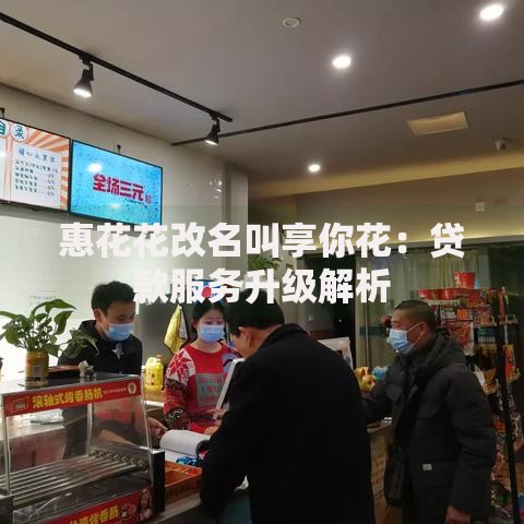 惠花花改名叫享你花：贷款服务升级解析