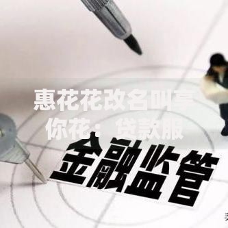 惠花花改名叫享你花：贷款服务升级解析