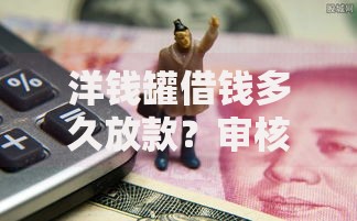 洋钱罐借钱多久放款?审核流程与放款时效全解析 洋钱罐借钱多久放款?审核流程与放款时效全解析