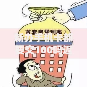 新办手机卡都要交100吗返多少钱 费用政策与贷款关联解析