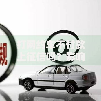 打网约车不付款上征信吗？影响贷款的关键解析