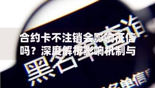 合约卡不注销会影响征信吗?深度解析影响机制与风险防范 合约卡不注销会影响征信吗?深度解析影响机制与风险防范