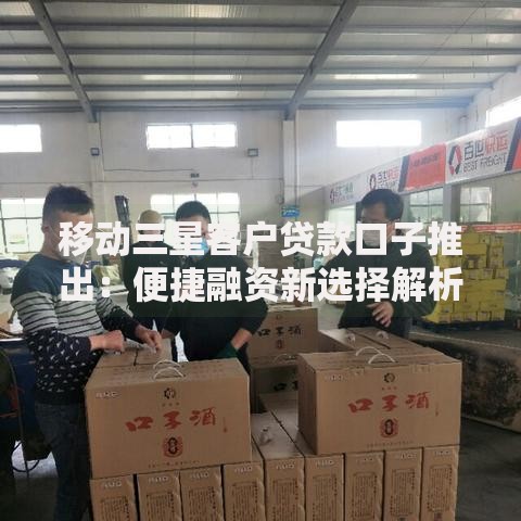 移动三星客户贷款口子推出:便捷融资新选择解析 移动三星客户贷款口子推出:便捷融资新选择解析