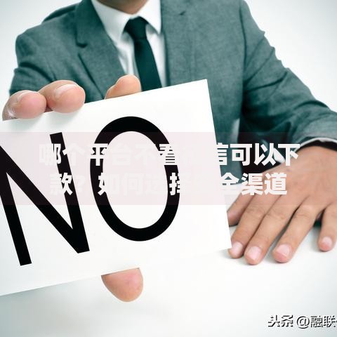 哪个平台不看征信可以下款?如何选择安全渠道 哪个平台不看征信可以下款?如何选择安全渠道