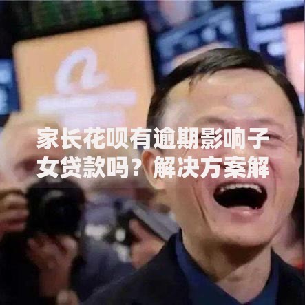 家长花呗有逾期影响子女贷款吗？解决方案解析