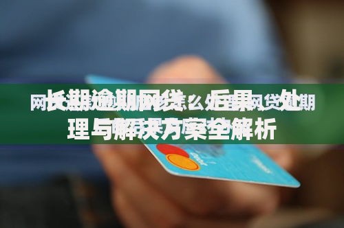 长期逾期网贷：后果、处理与解决方案全解析