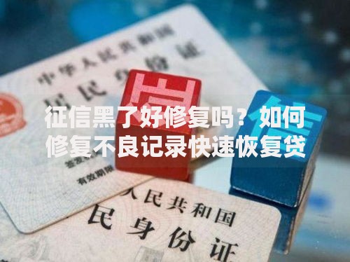 征信黑了好修复吗？如何修复不良记录快速恢复贷款资格