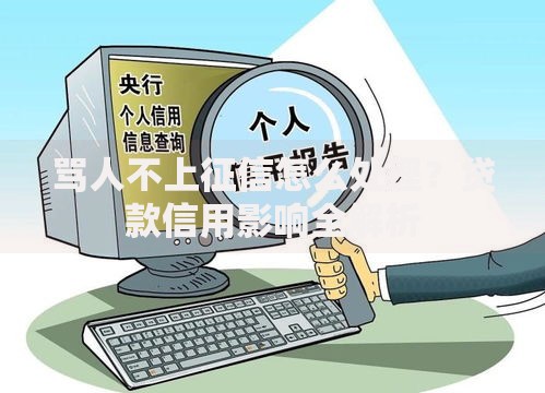 骂人不上征信怎么处理？贷款信用影响全解析