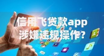 信用飞贷款app涉嫌违规操作？用户权益如何保障