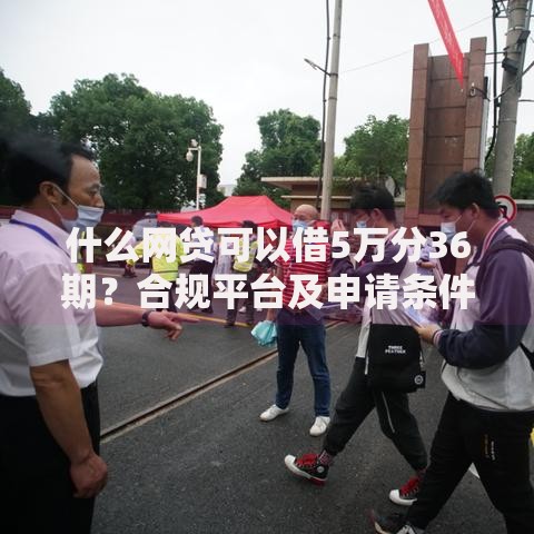什么网贷可以借5万分36期？合规平台及申请条件解析