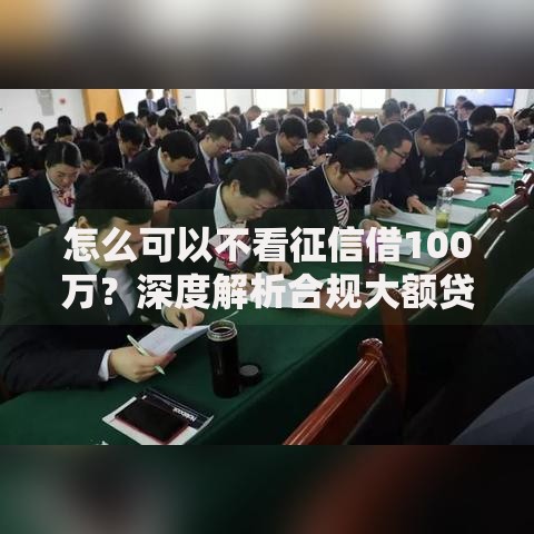 怎么可以不看征信借100万？深度解析合规大额贷款渠道