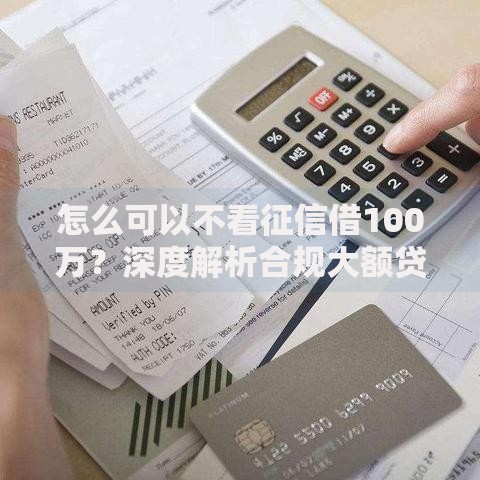 怎么可以不看征信借100万？深度解析合规大额贷款渠道