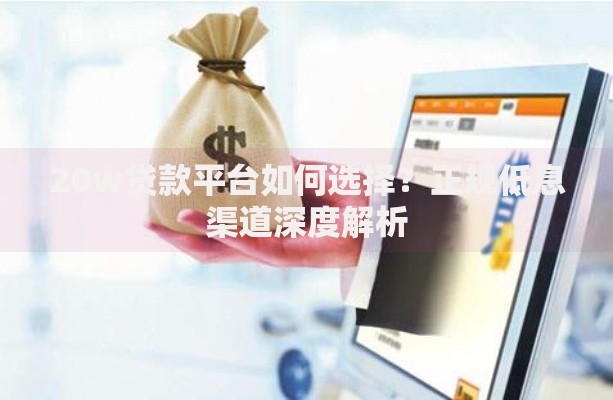 20w贷款平台如何选择?正规低息渠道深度解析 20w贷款平台如何选择?正规低息渠道深度解析