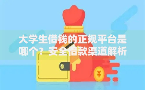 大学生借钱的正规平台是哪个？安全借款渠道解析