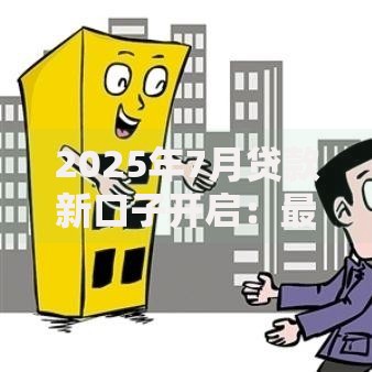2025年7月贷款新口子开启：最新政策与申请全攻略
