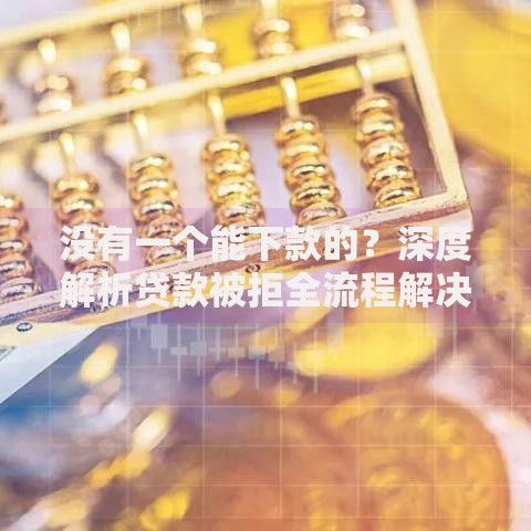 没有一个能下款的？深度解析贷款被拒全流程解决方案
