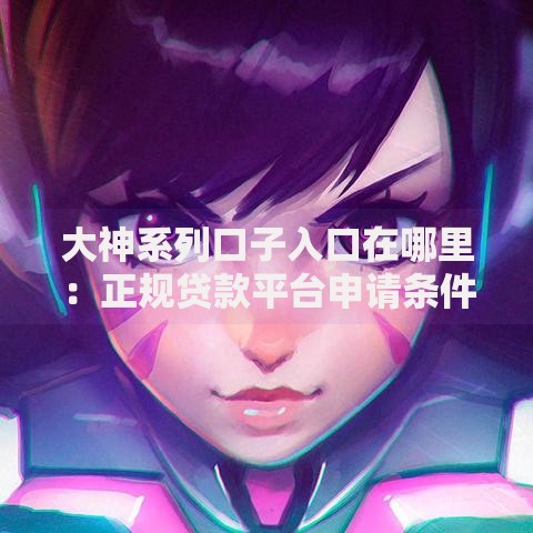 大神系列口子入口在哪里:正规贷款平台申请条件及安全指南 大神系列口子入口在哪里:正规贷款平台申请条件及安全指南