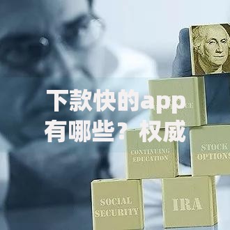 下款快的app有哪些？权威测评助你快速解决资金需求