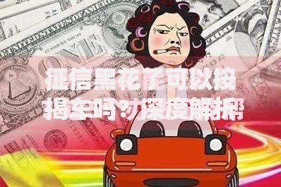 征信黑花了可以按揭车吗？深度解析贷款购车可能性