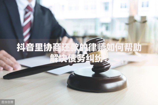 抖音里协商还款的律师如何帮助解决债务纠纷? 抖音里协商还款的律师如何帮助解决债务纠纷?