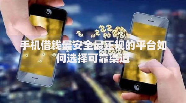 手机借钱最安全最正规的平台如何选择可靠渠道