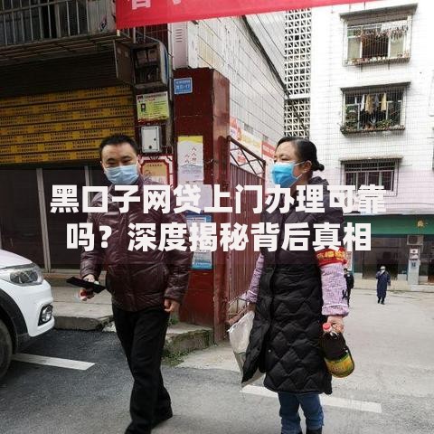 黑口子网贷上门办理可靠吗？深度揭秘背后真相