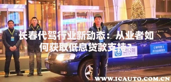 长春代驾行业新动态：从业者如何获取低息贷款支持？