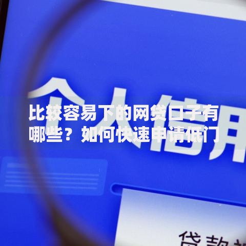 比较容易下的网贷口子有哪些？如何快速申请低门槛贷款