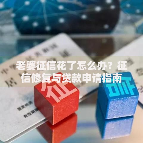 老婆征信花了怎么办？征信修复与贷款申请指南