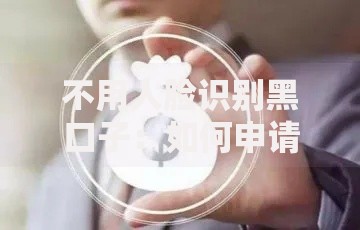 不用人脸识别黑口子：如何申请正规低息贷款？