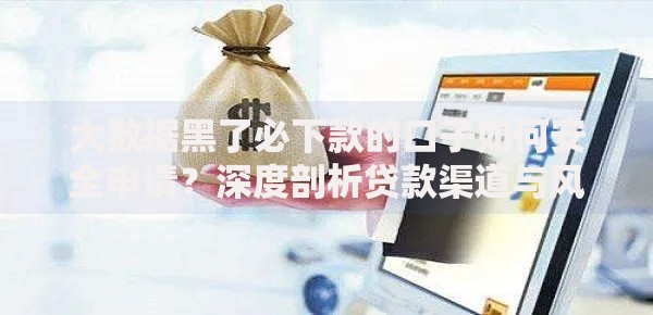 大数据黑了必下款的口子如何安全申请？深度剖析贷款渠道与风险