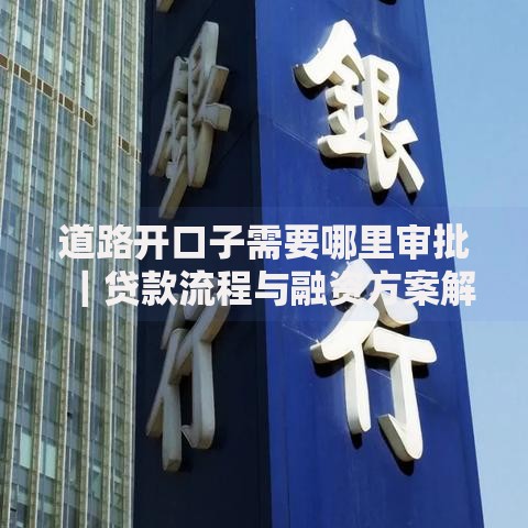 道路开口子需要哪里审批｜贷款流程与融资方案解析