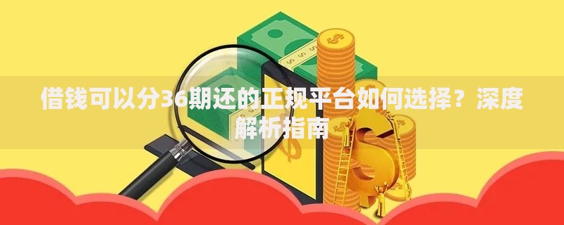 借钱可以分36期还的正规平台如何选择？深度解析指南