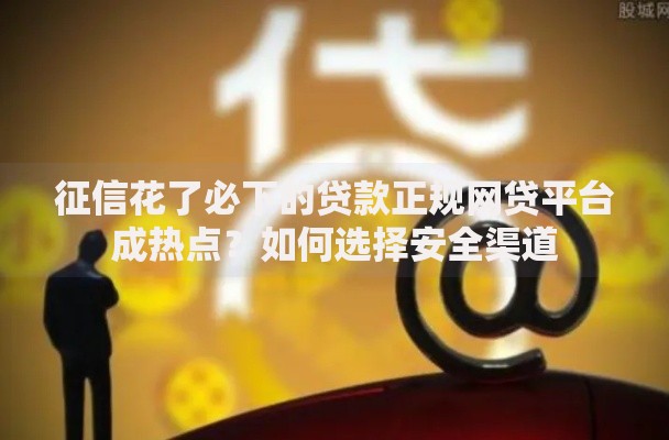 征信花了必下的贷款正规网贷平台成热点？如何选择安全渠道