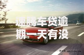 速腾车贷逾期一天有没有后果呀？逾期处理及影响深度解析