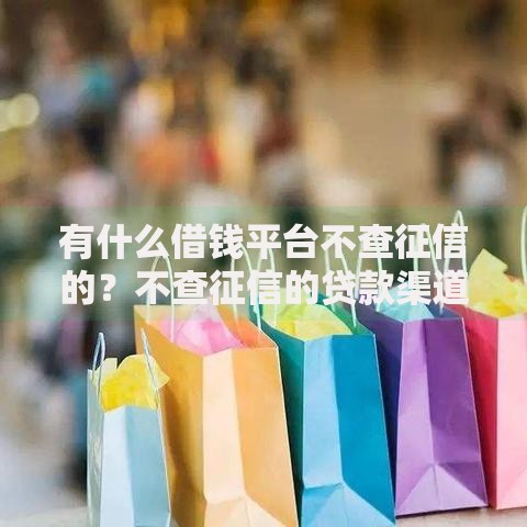有什么借钱平台不查征信的?不查征信的贷款渠道深度解析 有什么借钱平台不查征信的?不查征信的贷款渠道深度解析