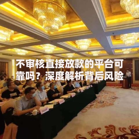 不审核直接放款的平台可靠吗？深度解析背后风险与合法性