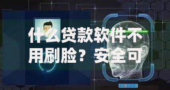 什么贷款软件不用刷脸？安全可靠的非面部识别贷款平台推荐