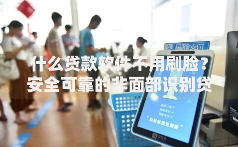 什么贷款软件不用刷脸？安全可靠的非面部识别贷款平台推荐