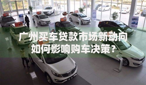 广州买车贷款市场新动向如何影响购车决策？