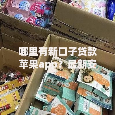 哪里有新口子贷款苹果app?最新安全渠道解析 哪里有新口子贷款苹果app?最新安全渠道解析