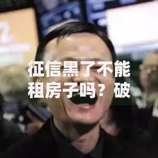 征信黑了不能租房子吗?破解租房难题的4种方法 征信黑了不能租房子吗?破解租房难题的4种方法