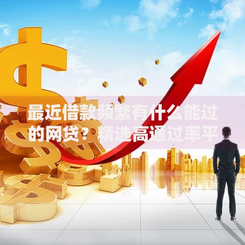 最近借款频繁有什么能过的网贷？精选高通过率平台解析