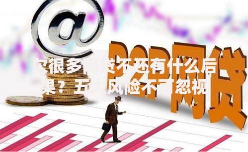欠很多网贷不还有什么后果？五大风险不可忽视