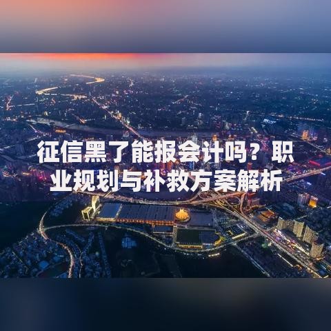 征信黑了能报会计吗？职业规划与补救方案解析