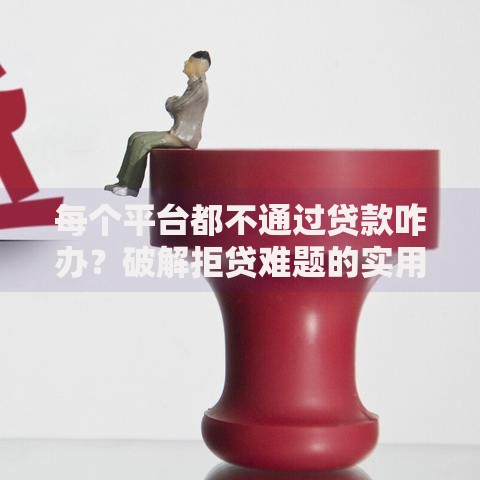 每个平台都不通过贷款咋办？破解拒贷难题的实用指南