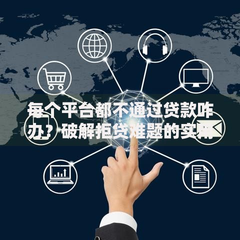 每个平台都不通过贷款咋办？破解拒贷难题的实用指南