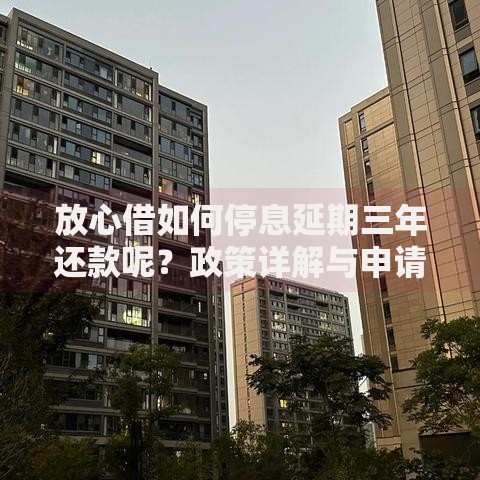 放心借如何停息延期三年还款呢？政策详解与申请指南