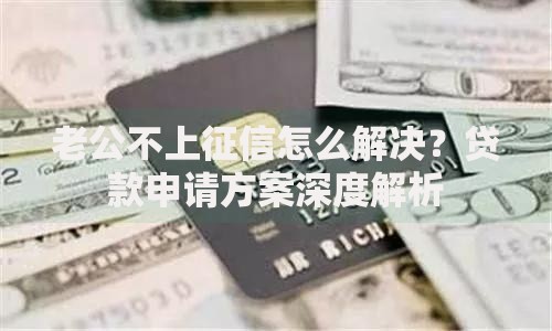 老公不上征信怎么解决？贷款申请方案深度解析