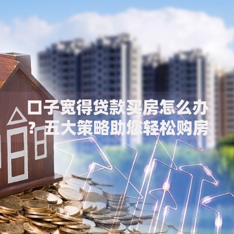 口子宽得贷款买房怎么办？五大策略助您轻松购房